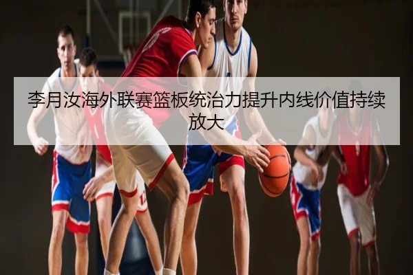 李月汝海外联赛篮板统治力提升内线价值持续放大