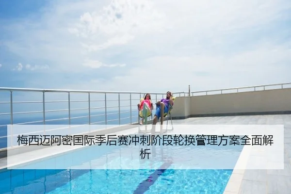梅西迈阿密国际季后赛冲刺阶段轮换管理方案全面解析