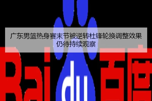广东男篮热身赛末节被逆转杜锋轮换调整效果仍待持续观察