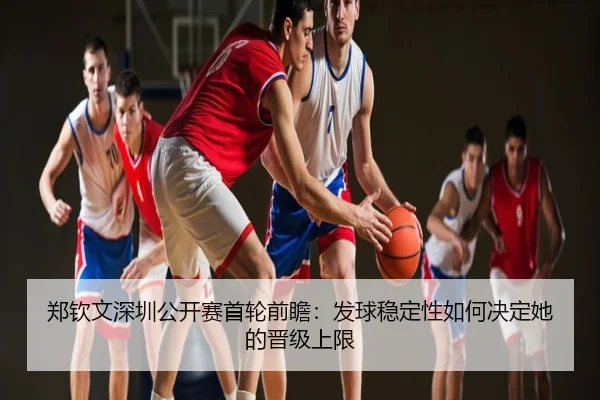 郑钦文深圳公开赛首轮前瞻：发球稳定性如何决定她的晋级上限