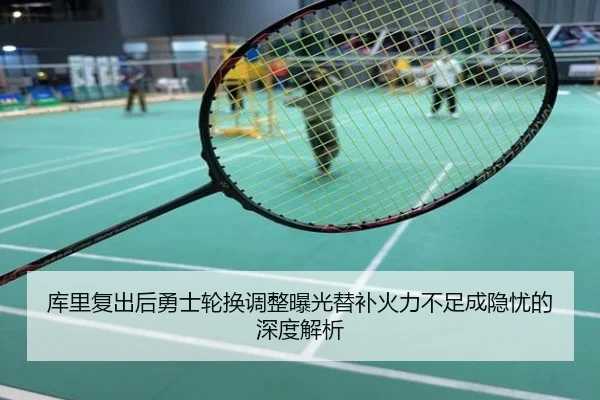 库里复出后勇士轮换调整曝光替补火力不足成隐忧的深度解析