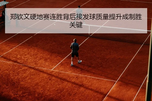 郑钦文硬地赛连胜背后接发球质量提升成制胜关键