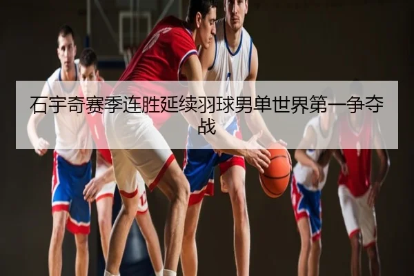石宇奇赛季连胜延续羽球男单世界第一争夺战