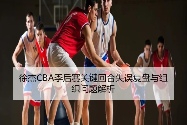 徐杰CBA季后赛关键回合失误复盘与组织问题解析